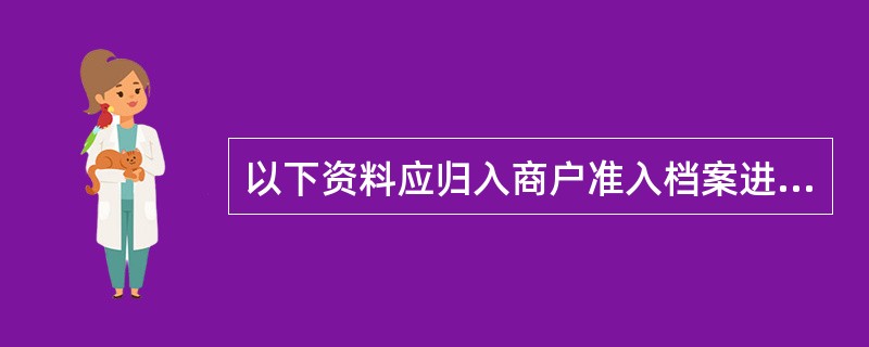 以下资料应归入商户准入档案进行保管的有（）。