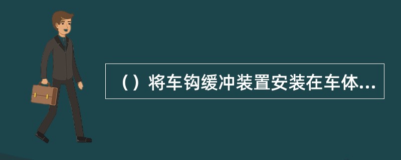 （）将车钩缓冲装置安装在车体的底架上。