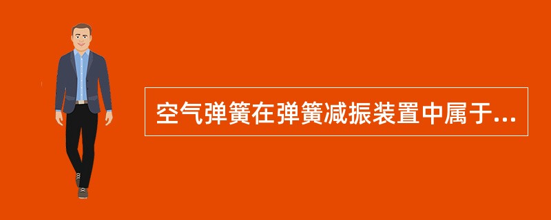 空气弹簧在弹簧减振装置中属于（）。