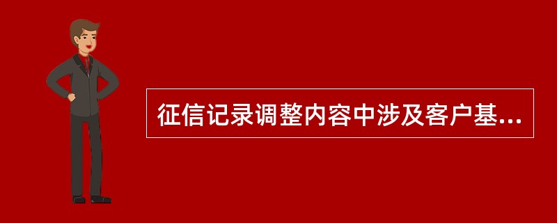 征信记录调整内容中涉及客户基本资料中姓名、拼音、性别、证件类型，婚姻状况、居住状