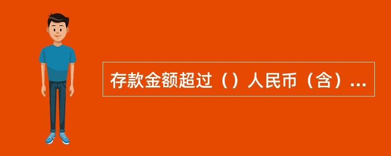 存款金额超过（）人民币（含）或（）美元（含等值外币）的，需出示存款人有效身份证件