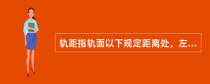 轨距指轨面以下规定距离处，左右两股钢轨轨头内侧之间的最短距离。