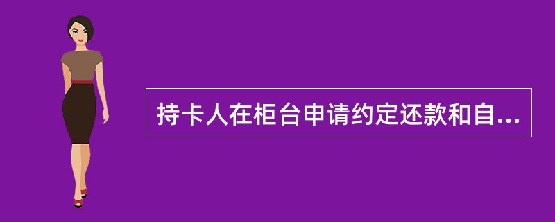 持卡人在柜台申请约定还款和自助还款时，业务内容包括（）