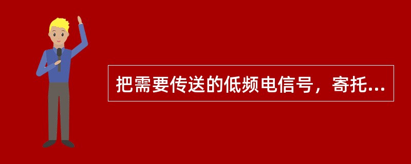 把需要传送的低频电信号，寄托在某中频率的高频信号上传送出去的传送方式通常叫做“（