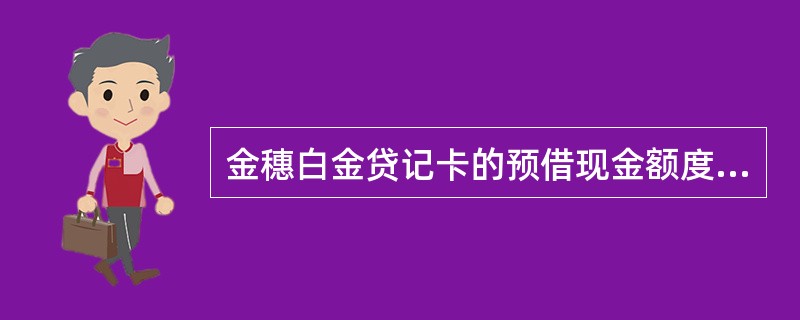 金穗白金贷记卡的预借现金额度为授信额度的多少？（）