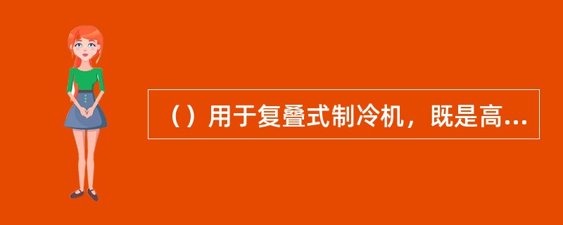 （）用于复叠式制冷机，既是高温级循环的蒸发器，又是低温级循环的冷凝器。