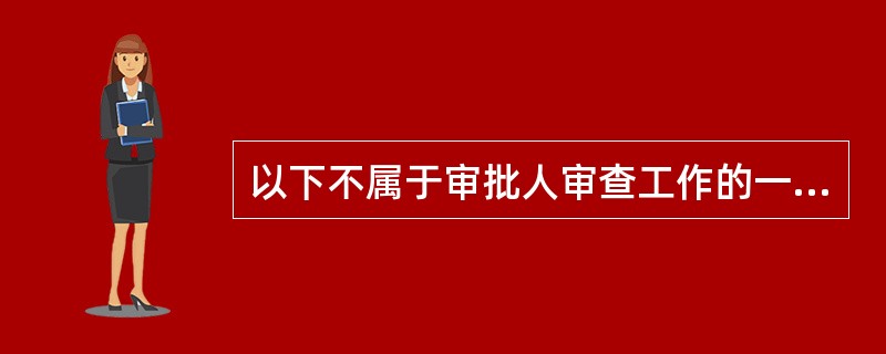 以下不属于审批人审查工作的一般程序的是（）。