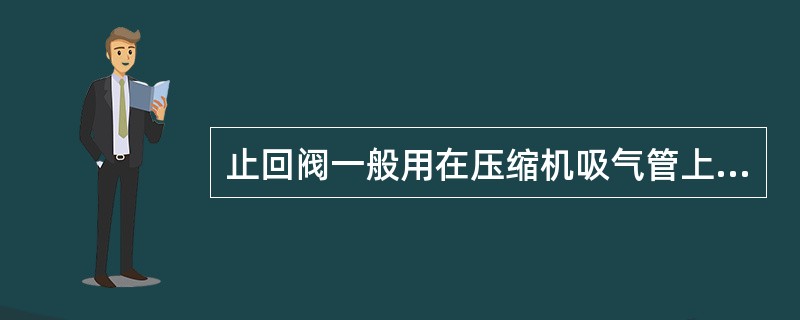 止回阀一般用在压缩机吸气管上，防止停机时制冷剂蒸气从压缩机倒流回蒸发器。