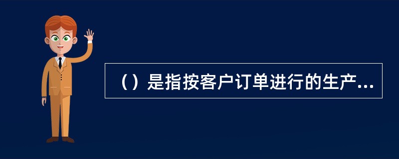 （）是指按客户订单进行的生产，生产的是客户所要求的特定产品。