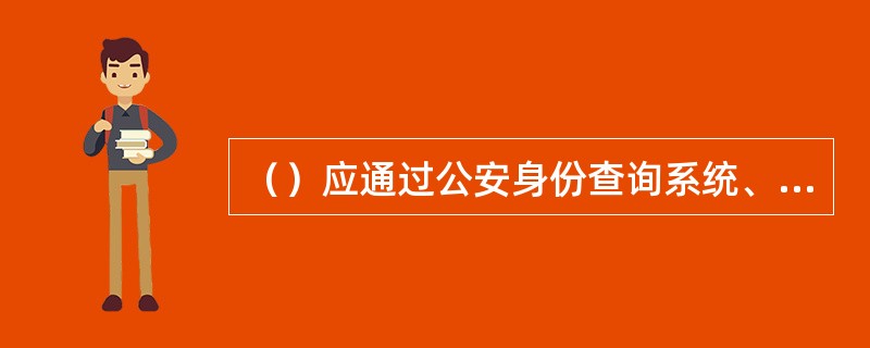 （）应通过公安身份查询系统、人民银行征信系统以及电话、上门核实等方式对客户身份证