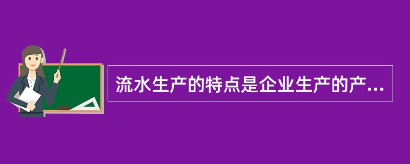 流水生产的特点是企业生产的产品品种多，每种产品的数量单一或不多，一般根据客户的要