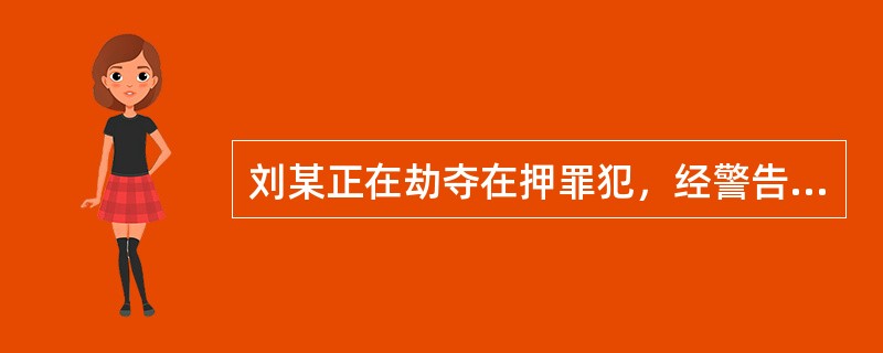 刘某正在劫夺在押罪犯，经警告无效民警可以对刘某使用武器。