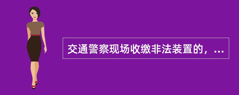 交通警察现场收缴非法装置的，应当在（），将被收缴的非法装置交所属公安机关交通管理