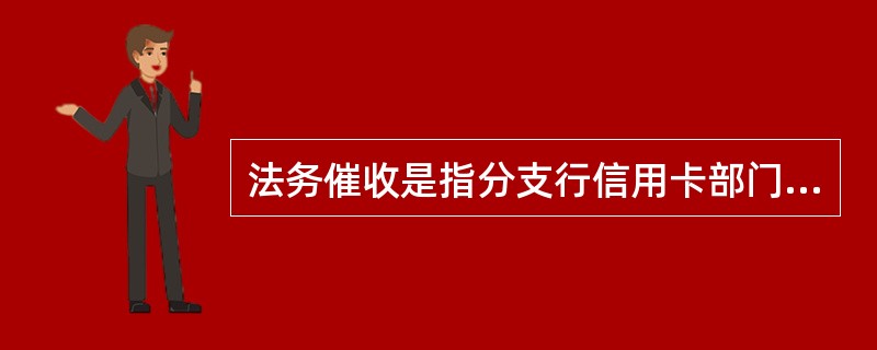 法务催收是指分支行信用卡部门对信用卡风险贷款持卡人采取发送律师函、民事诉讼、公安