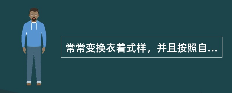 常常变换衣着式样，并且按照自己的理念和想象力选择十分新潮或是十分过时的穿着，这符