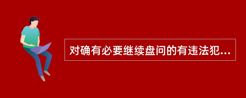 对确有必要继续盘问的有违法犯罪嫌疑的人员，可以立即带回，并制作当场盘问、检查笔录