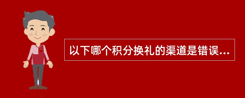 以下哪个积分换礼的渠道是错误的（）