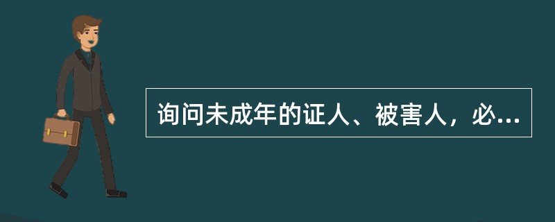 询问未成年的证人、被害人，必须通知未成年证人、被害人的法定代理人到场。