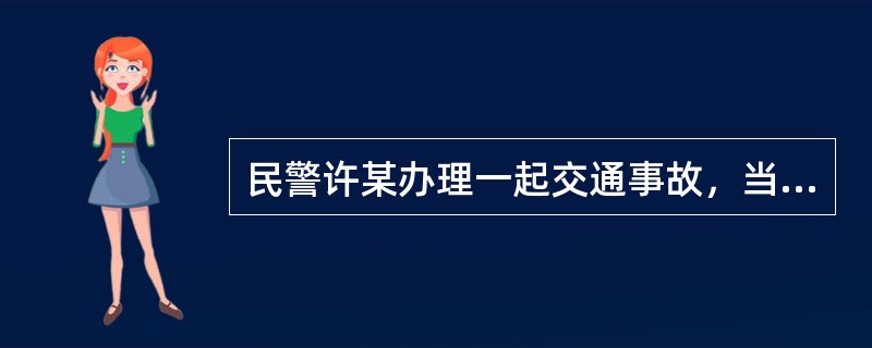 民警许某办理一起交通事故，当事人李某因2011年3月14日事发时受伤，因处于昏迷