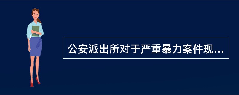 公安派出所对于严重暴力案件现场的处置，除维护现场秩序，保全证据外，还应当立即请求