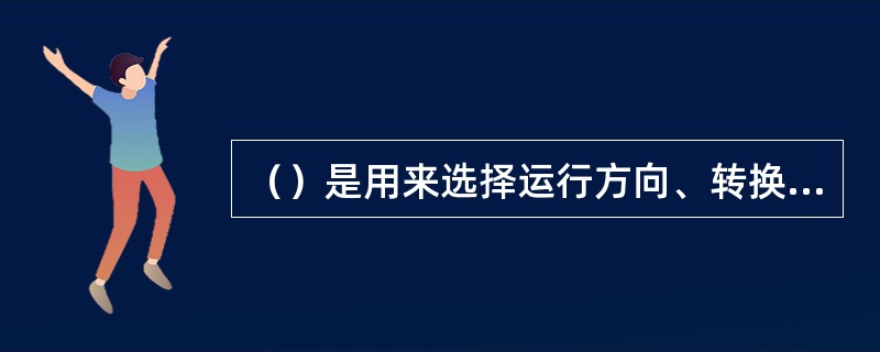 （）是用来选择运行方向、转换为自动运行模式和编码手动运行模式。