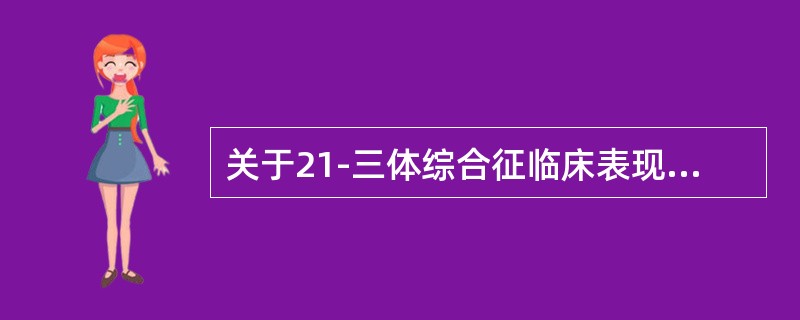 关于21-三体综合征临床表现，以下哪项不正确（）