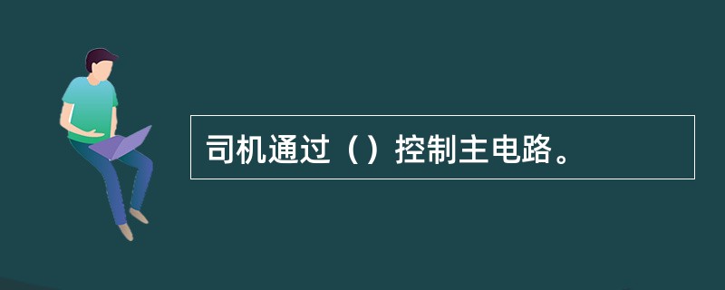 司机通过（）控制主电路。