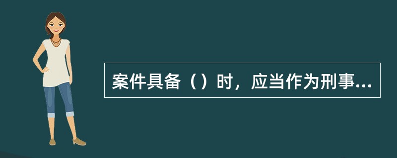 案件具备（）时，应当作为刑事案件进行立案。