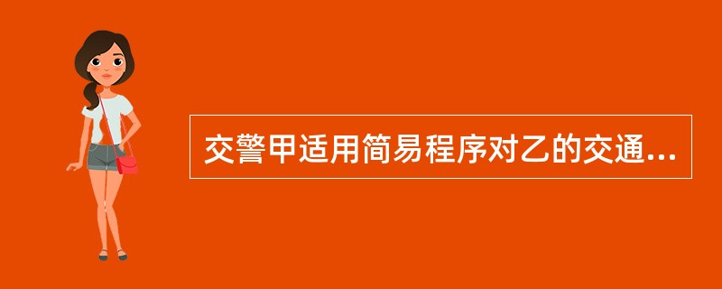 交警甲适用简易程序对乙的交通违法行为进行处罚，应当在回到单位后2日内将简易程序处