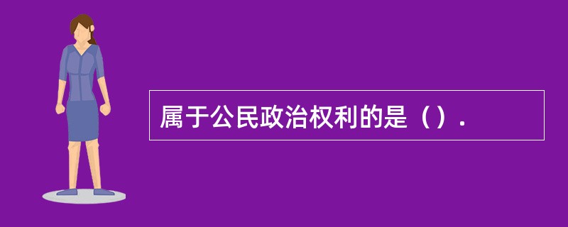 属于公民政治权利的是（）.