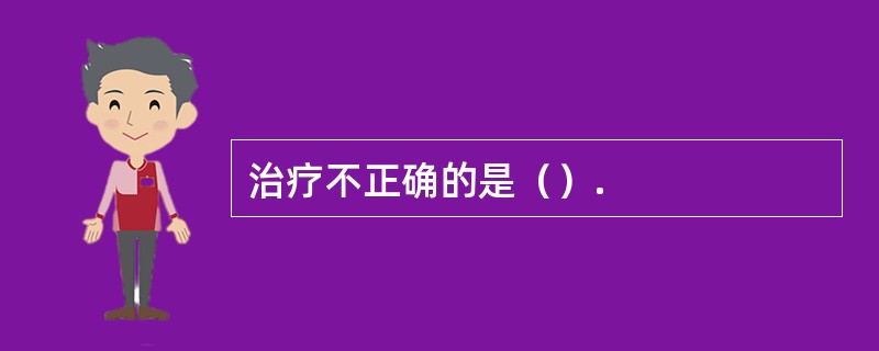 治疗不正确的是（）.