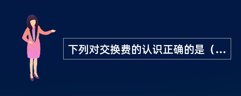 下列对交换费的认识正确的是（）。