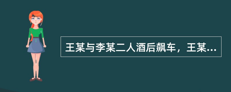 王某与李某二人酒后飙车，王某违章超车，致使一辆正常行驶的机动车撞向护栏，司机受重