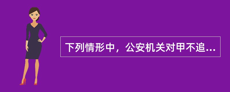 下列情形中，公安机关对甲不追究刑事责任的是（）.