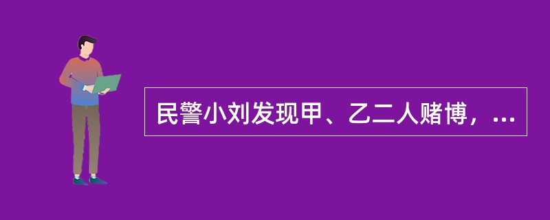 民警小刘发现甲、乙二人赌博，将二人带回派出所，途中，乙试图逃跑，小刘便用随身携带