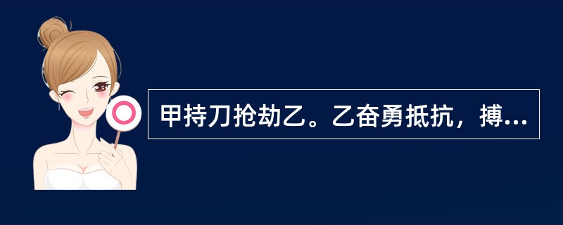 甲持刀抢劫乙。乙奋勇抵抗，搏斗中夺过甲的刀将甲刺成重伤。乙的行为是（）.