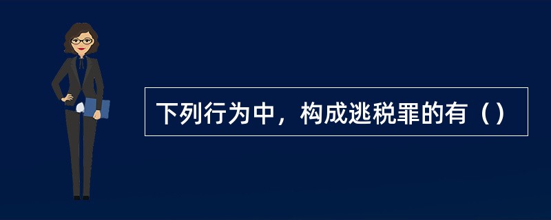 下列行为中，构成逃税罪的有（）