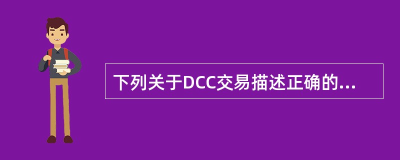 下列关于DCC交易描述正确的是（）。