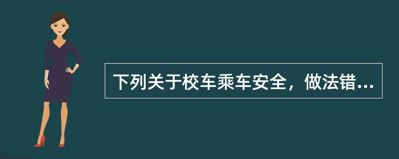 下列关于校车乘车安全，做法错误的是（）。