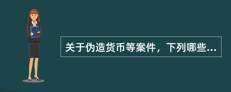 关于伪造货币等案件，下列哪些说法是正确的？（）