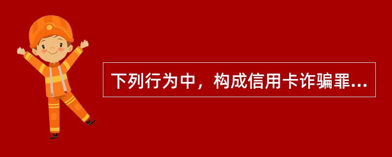 下列行为中，构成信用卡诈骗罪的有（）