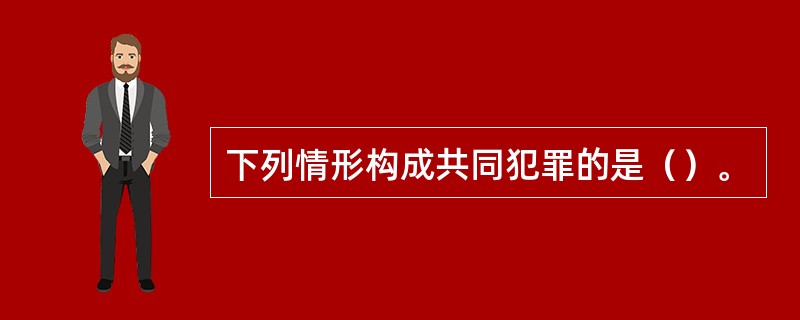 下列情形构成共同犯罪的是（）。