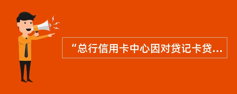 “总行信用卡中心因对贷记卡贷款催收需要，情况紧急”适用于的业务是（）。