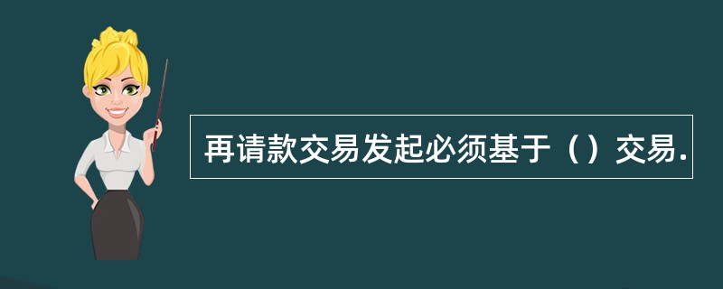 再请款交易发起必须基于（）交易.