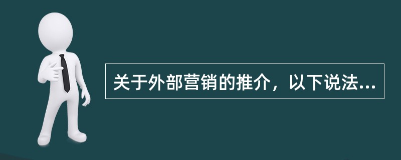 关于外部营销的推介，以下说法不正确的有（）。