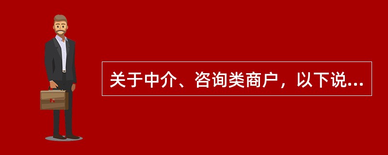 关于中介、咨询类商户，以下说法错误的是（）。