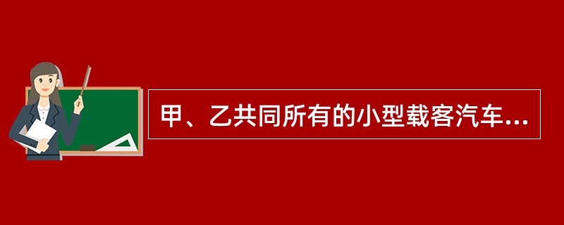 甲、乙共同所有的小型载客汽车，需要将机动车所有人变更为甲，甲、乙二人可以向机动车