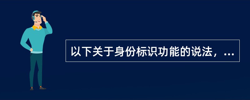 以下关于身份标识功能的说法，错误的是（）。