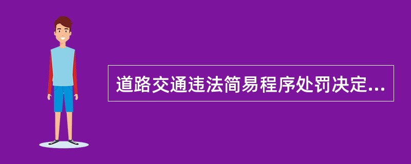 道路交通违法简易程序处罚决定书应当载明被处罚人的基本情况、车辆牌号、车辆类型、（
