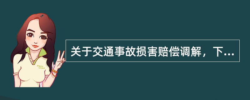 关于交通事故损害赔偿调解，下列说法正确的有：（）。